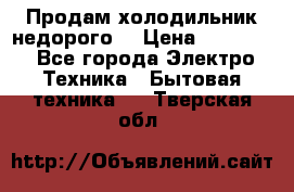 Продам холодильник недорого. › Цена ­ 15 000 - Все города Электро-Техника » Бытовая техника   . Тверская обл.